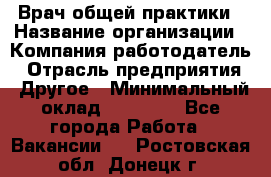 Врач общей практики › Название организации ­ Компания-работодатель › Отрасль предприятия ­ Другое › Минимальный оклад ­ 27 200 - Все города Работа » Вакансии   . Ростовская обл.,Донецк г.